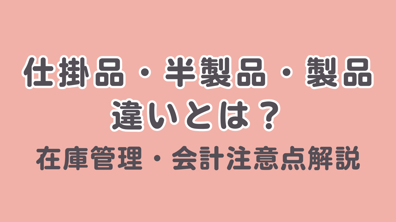 仕掛品・半製品・製品の違いとは？在庫管理・会計注意点解説